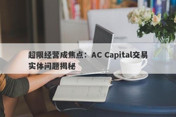 超限经营成焦点：AC Capital交易实体问题揭秘