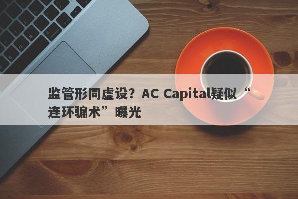 监管形同虚设？AC Capital疑似“连环骗术”曝光