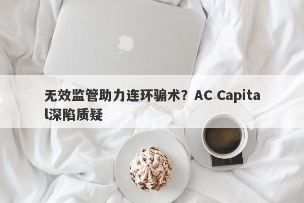 无效监管助力连环骗术？AC Capital深陷质疑