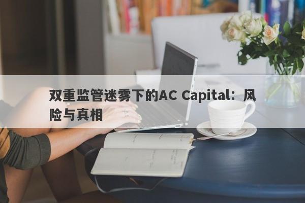 双重监管迷雾下的AC Capital：风险与真相