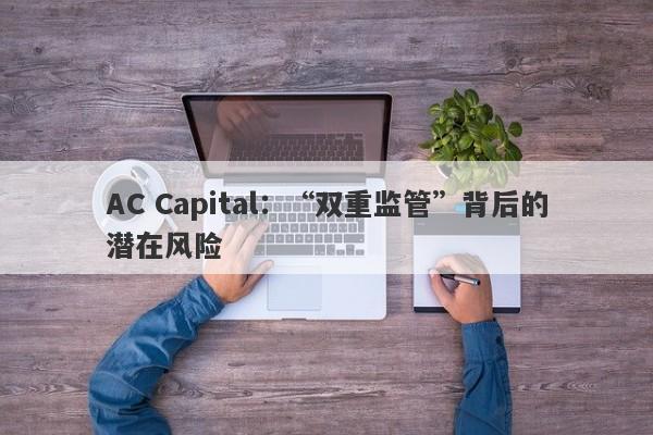 AC Capital：“双重监管”背后的潜在风险