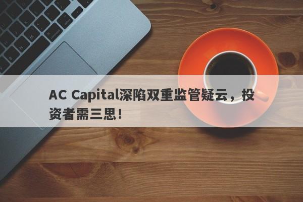 AC Capital深陷双重监管疑云，投资者需三思！