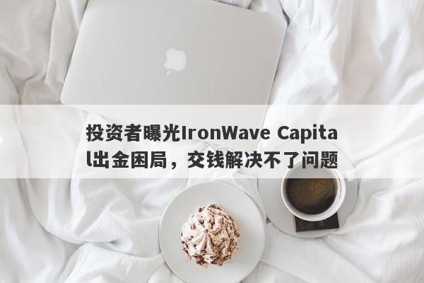 投资者曝光IronWave Capital出金困局，交钱解决不了问题