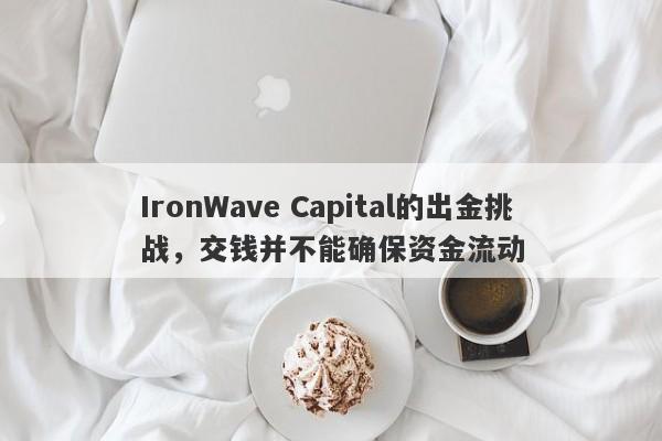 IronWave Capital的出金挑战，交钱并不能确保资金流动