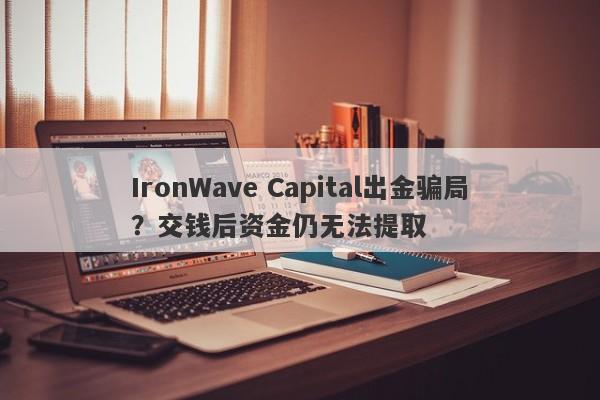 IronWave Capital出金骗局？交钱后资金仍无法提取