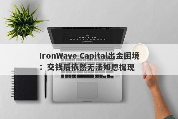 IronWave Capital出金困境：交钱后依然无法如愿提现