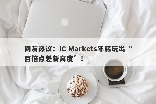 网友热议：IC Markets年底玩出“百倍点差新高度”！