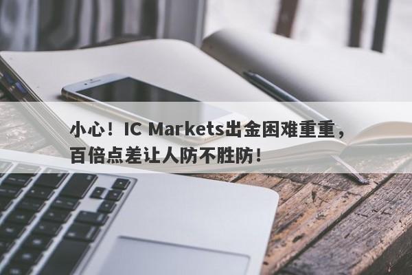 小心！IC Markets出金困难重重，百倍点差让人防不胜防！