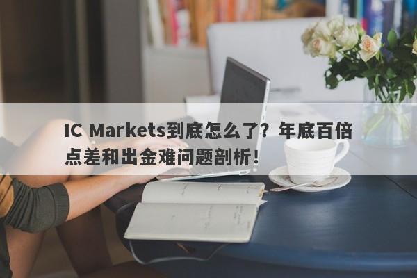 IC Markets到底怎么了？年底百倍点差和出金难问题剖析！