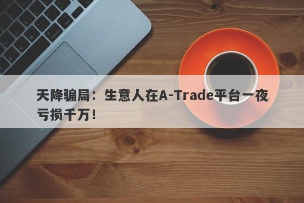 天降骗局：生意人在A-Trade平台一夜亏损千万！