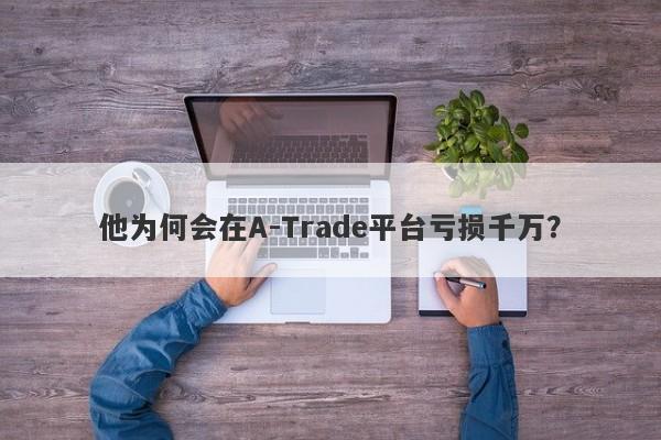 他为何会在A-Trade平台亏损千万？