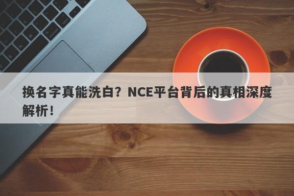 换名字真能洗白？NCE平台背后的真相深度解析！