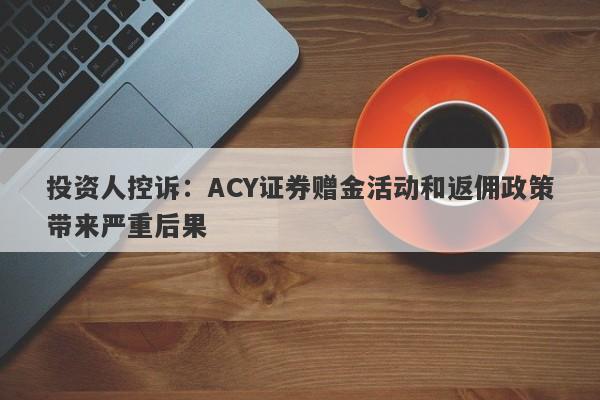 投资人控诉：ACY证券赠金活动和返佣政策带来严重后果