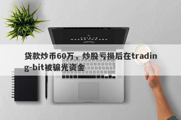 贷款炒币60万，炒股亏损后在trading-bit被骗光资金