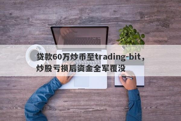 贷款60万炒币至trading-bit，炒股亏损后资金全军覆没