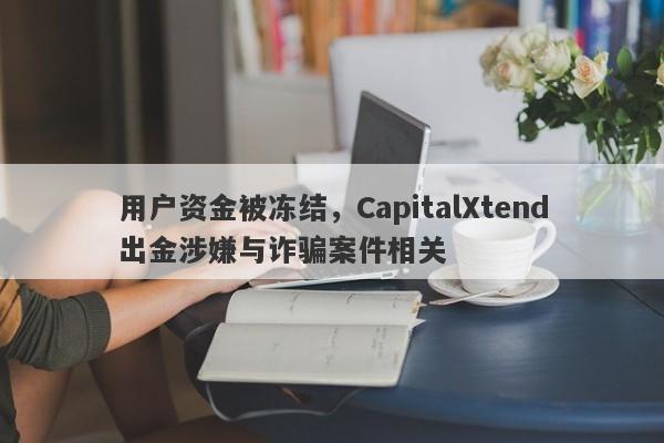 用户资金被冻结，CapitalXtend出金涉嫌与诈骗案件相关