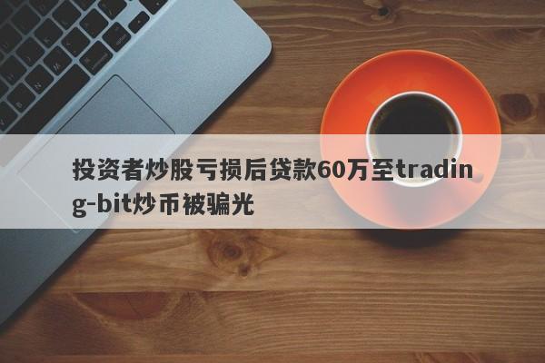 投资者炒股亏损后贷款60万至trading-bit炒币被骗光