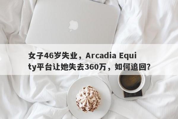 女子46岁失业，Arcadia Equity平台让她失去360万，如何追回？