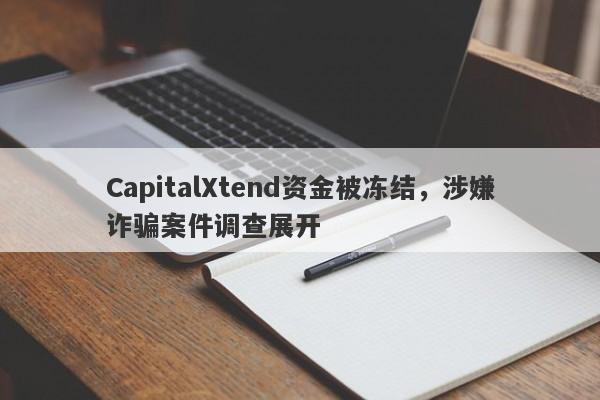 CapitalXtend资金被冻结，涉嫌诈骗案件调查展开