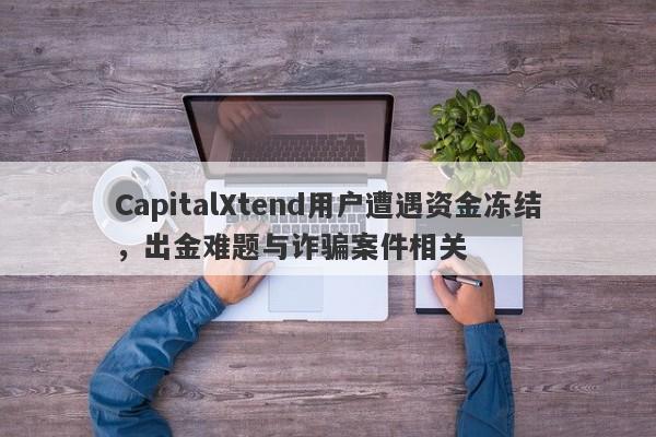 CapitalXtend用户遭遇资金冻结，出金难题与诈骗案件相关