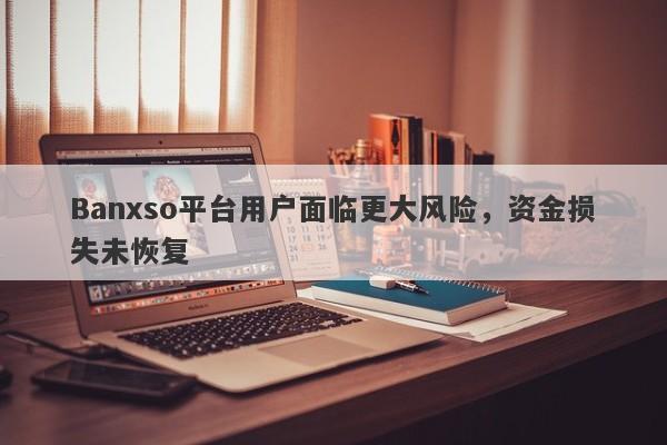 Banxso平台用户面临更大风险，资金损失未恢复