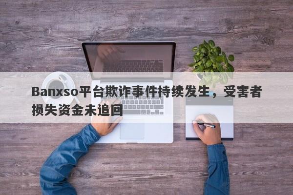 Banxso平台欺诈事件持续发生，受害者损失资金未追回