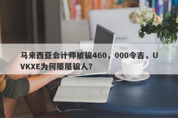 马来西亚会计师被骗460，000令吉，UVKXE为何屡屡骗人？