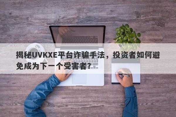 揭秘UVKXE平台诈骗手法，投资者如何避免成为下一个受害者？