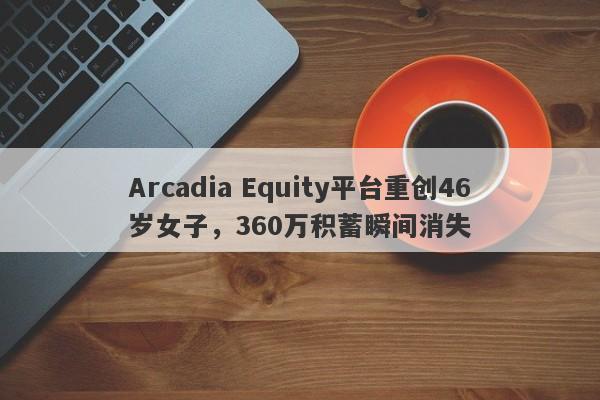 Arcadia Equity平台重创46岁女子，360万积蓄瞬间消失