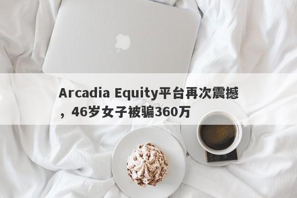 Arcadia Equity平台再次震撼，46岁女子被骗360万