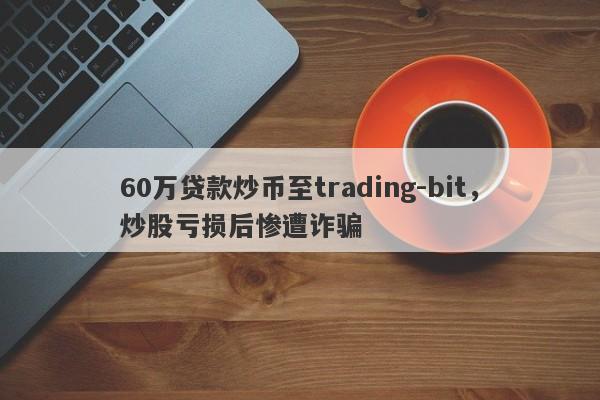 60万贷款炒币至trading-bit，炒股亏损后惨遭诈骗