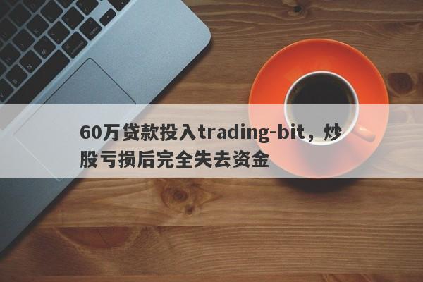 60万贷款投入trading-bit，炒股亏损后完全失去资金