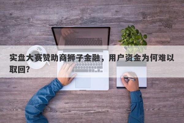 实盘大赛赞助商狮子金融，用户资金为何难以取回？