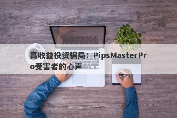 高收益投资骗局：PipsMasterPro受害者的心声