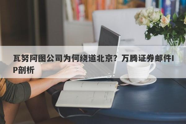 瓦努阿图公司为何绕道北京？万腾证券邮件IP剖析