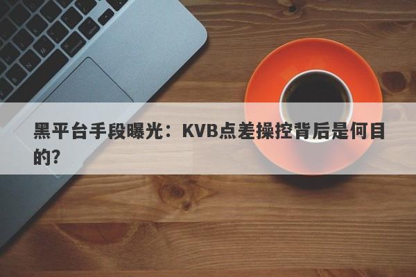 黑平台手段曝光：KVB点差操控背后是何目的？