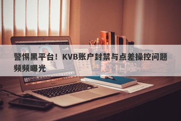 警惕黑平台！KVB账户封禁与点差操控问题频频曝光