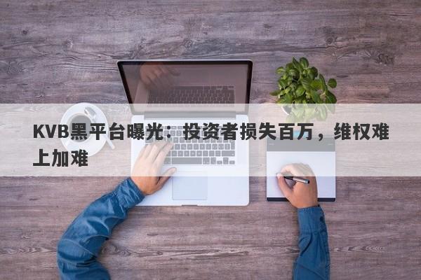 KVB黑平台曝光：投资者损失百万，维权难上加难