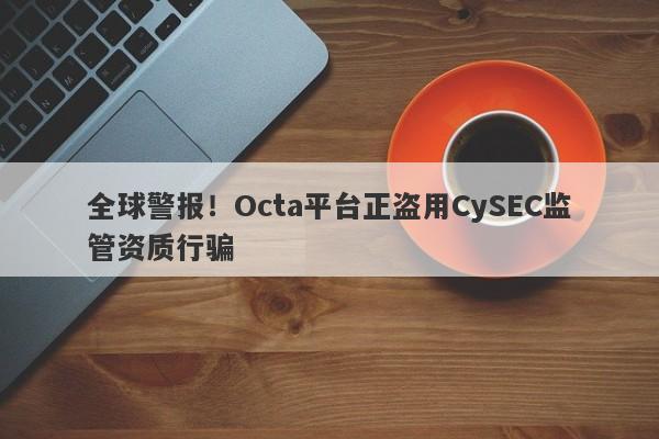 全球警报！Octa平台正盗用CySEC监管资质行骗