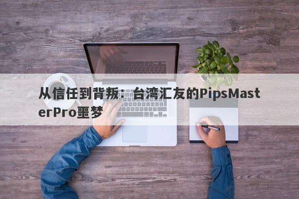 从信任到背叛：台湾汇友的PipsMasterPro噩梦