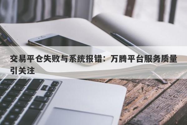 交易平仓失败与系统报错：万腾平台服务质量引关注