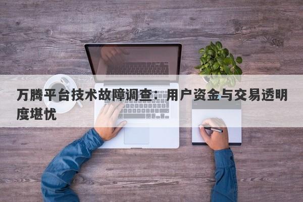 万腾平台技术故障调查：用户资金与交易透明度堪忧